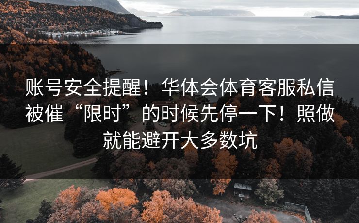 账号安全提醒!华体会体育客服私信被催“限时”的时候先停一下!照做就能避开大多数坑 账号安全提醒!华体会体育客服私信被催“限时”的时候先停一下!照做就能避开大多数坑