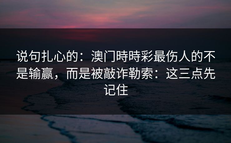 说句扎心的：澳门時時彩最伤人的不是输赢，而是被敲诈勒索：这三点先记住