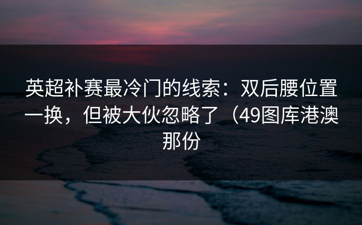 英超补赛最冷门的线索：双后腰位置一换，但被大伙忽略了（49图库港澳那份