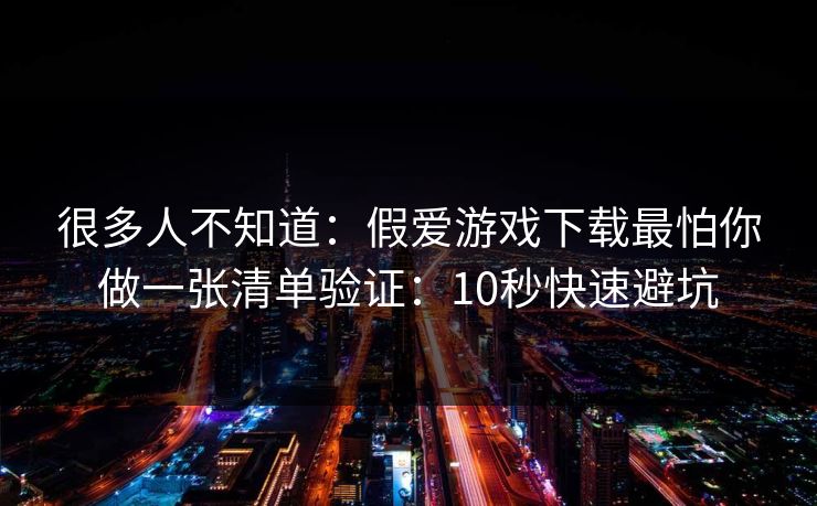 很多人不知道:假爱游戏下载最怕你做一张清单验证:10秒快速避坑 很多人不知道:假爱游戏下载最怕你做一张清单验证:10秒快速避坑