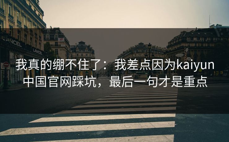 我真的绷不住了：我差点因为kaiyun中国官网踩坑，最后一句才是重点