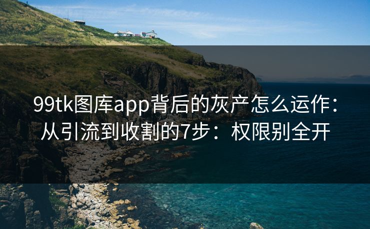 99tk图库app背后的灰产怎么运作：从引流到收割的7步：权限别全开