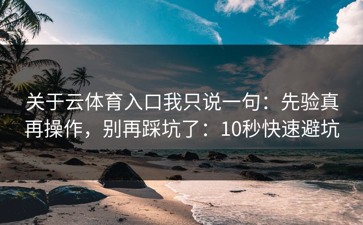 关于云体育入口我只说一句:先验真再操作,别再踩坑了:10秒快速避坑 关于云体育入口我只说一句:先验真再操作,别再踩坑了:10秒快速避坑