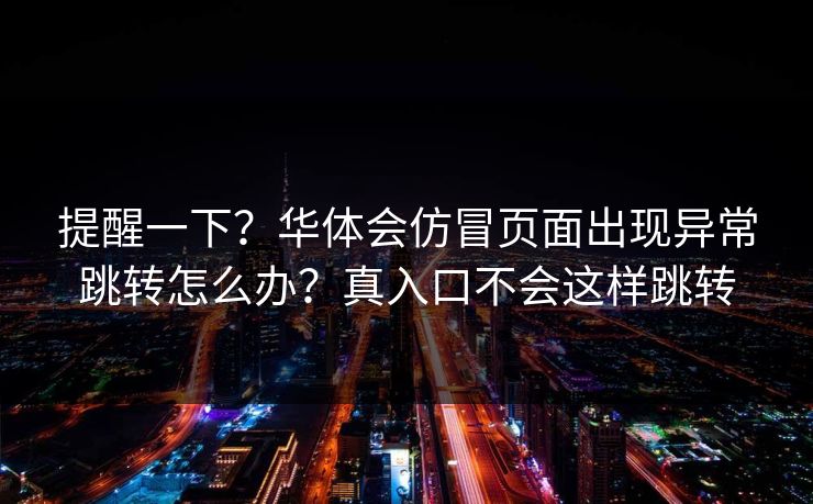 提醒一下？华体会仿冒页面出现异常跳转怎么办？真入口不会这样跳转