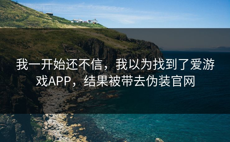 我一开始还不信,我以为找到了爱游戏APP,结果被带去伪装官网 我一开始还不信,我以为找到了爱游戏APP,结果被带去伪装官网