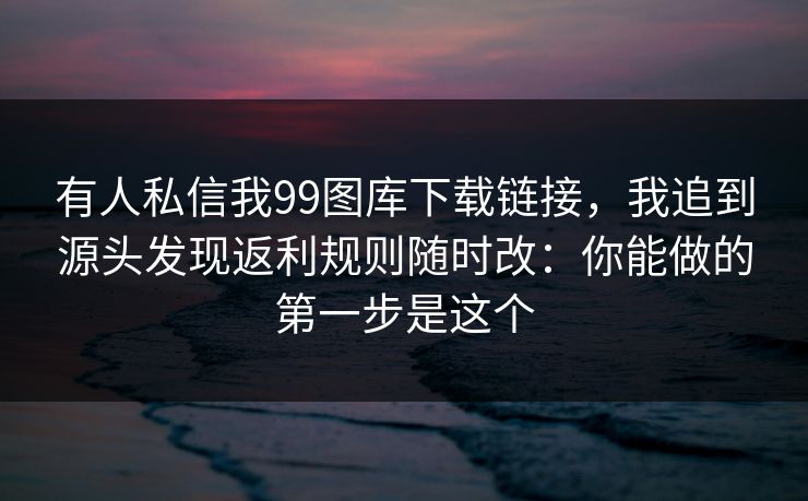 有人私信我99图库下载链接,我追到源头发现返利规则随时改:你能做的第一步是这个 有人私信我99图库下载链接,我追到源头发现返利规则随时改:你能做的第一步是这个