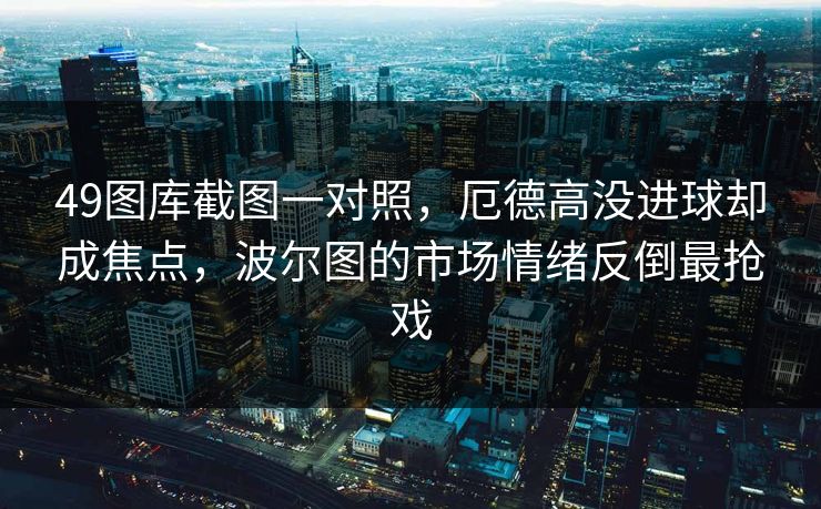 49图库截图一对照,厄德高没进球却成焦点,波尔图的市场情绪反倒最抢戏 49图库截图一对照,厄德高没进球却成焦点,波尔图的市场情绪反倒最抢戏