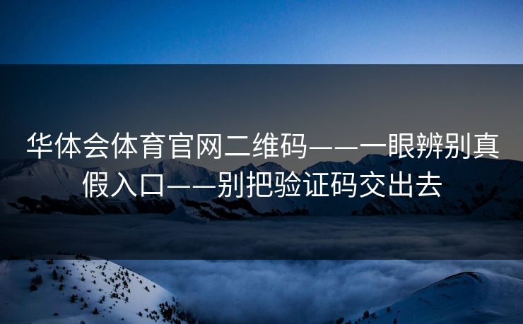 华体会体育官网二维码——一眼辨别真假入口——别把验证码交出去 华体会体育官网二维码——一眼辨别真假入口——别把验证码交出去