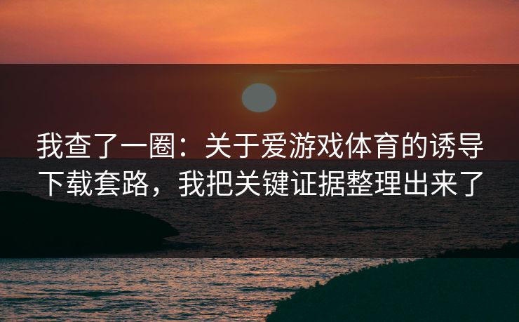 我查了一圈:关于爱游戏体育的诱导下载套路,我把关键证据整理出来了 我查了一圈:关于爱游戏体育的诱导下载套路,我把关键证据整理出来了