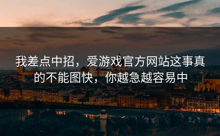 我差点中招，爱游戏官方网站这事真的不能图快，你越急越容易中