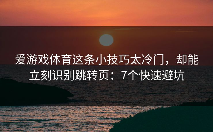 爱游戏体育这条小技巧太冷门,却能立刻识别跳转页:7个快速避坑 爱游戏体育这条小技巧太冷门,却能立刻识别跳转页:7个快速避坑