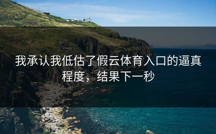 我承认我低估了假云体育入口的逼真程度,结果下一秒 我承认我低估了假云体育入口的逼真程度,结果下一秒
