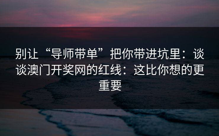 别让“导师带单”把你带进坑里：谈谈澳门开奖网的红线：这比你想的更重要