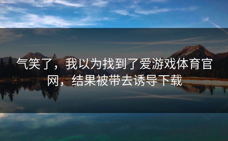 气笑了,我以为找到了爱游戏体育官网,结果被带去诱导下载 气笑了,我以为找到了爱游戏体育官网,结果被带去诱导下载