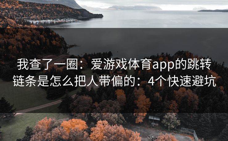 我查了一圈:爱游戏体育app的跳转链条是怎么把人带偏的:4个快速避坑 我查了一圈:爱游戏体育app的跳转链条是怎么把人带偏的:4个快速避坑