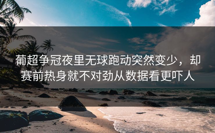 葡超争冠夜里无球跑动突然变少，却赛前热身就不对劲从数据看更吓人
