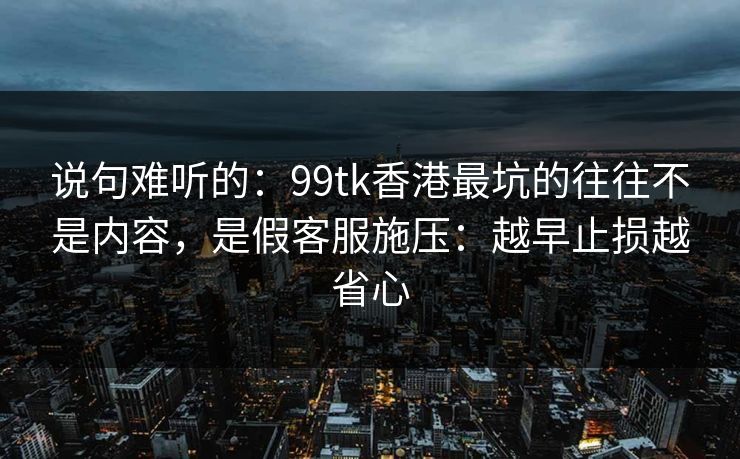 说句难听的：99tk香港最坑的往往不是内容，是假客服施压：越早止损越省心