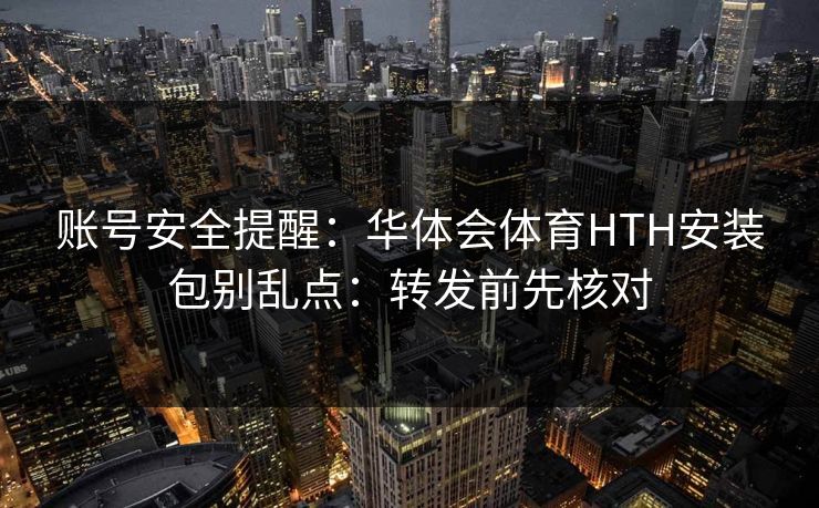账号安全提醒:华体会体育HTH安装包别乱点:转发前先核对 账号安全提醒:华体会体育HTH安装包别乱点:转发前先核对