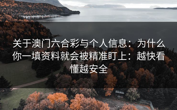 关于澳门六合彩与个人信息:为什么你一填资料就会被精准盯上:越快看懂越安全 关于澳门六合彩与个人信息:为什么你一填资料就会被精准盯上:越快看懂越安全