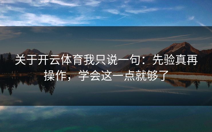 关于开云体育我只说一句:先验真再操作,学会这一点就够了 关于开云体育我只说一句:先验真再操作,学会这一点就够了