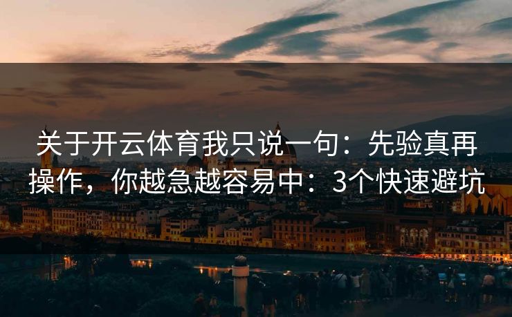 关于开云体育我只说一句:先验真再操作,你越急越容易中:3个快速避坑 关于开云体育我只说一句:先验真再操作,你越急越容易中:3个快速避坑