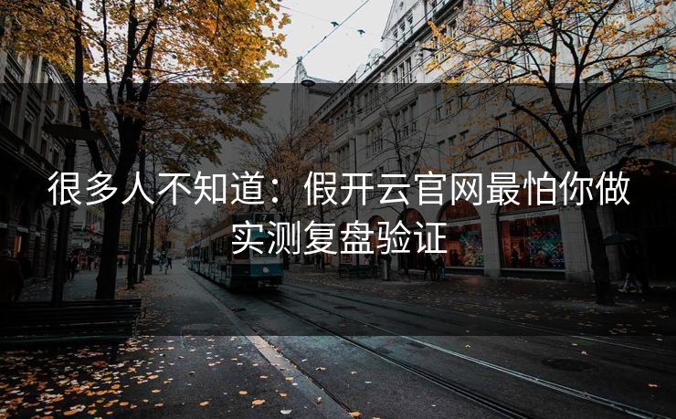很多人不知道:假开云官网最怕你做实测复盘验证 很多人不知道:假开云官网最怕你做实测复盘验证