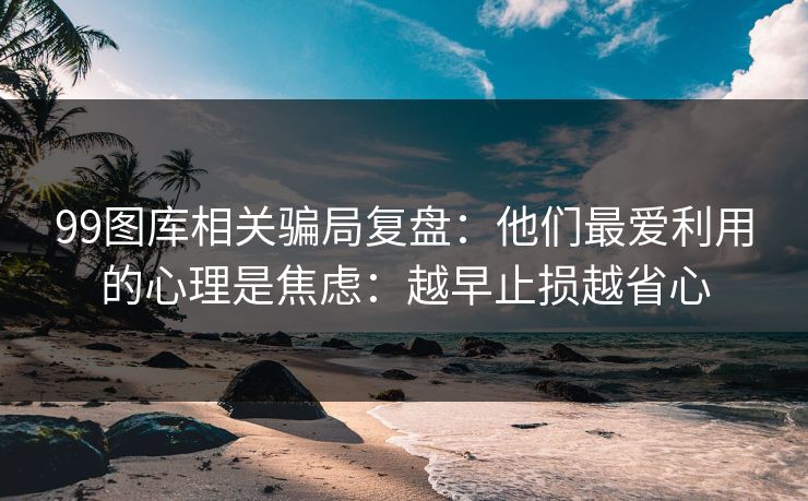 99图库相关骗局复盘:他们最爱利用的心理是焦虑:越早止损越省心 99图库相关骗局复盘:他们最爱利用的心理是焦虑:越早止损越省心