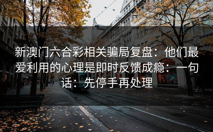新澳门六合彩相关骗局复盘:他们最爱利用的心理是即时反馈成瘾:一句话:先停手再处理 新澳门六合彩相关骗局复盘:他们最爱利用的心理是即时反馈成瘾:一句话:先停手再处理