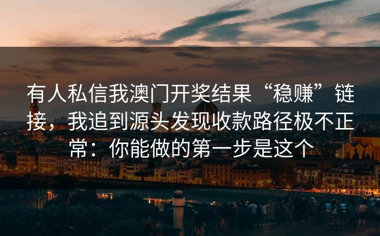 有人私信我澳门开奖结果“稳赚”链接，我追到源头发现收款路径极不正常：你能做的第一步是这个
