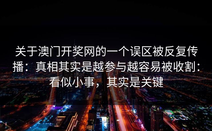 关于澳门开奖网的一个误区被反复传播：真相其实是越参与越容易被收割：看似小事，其实是关键