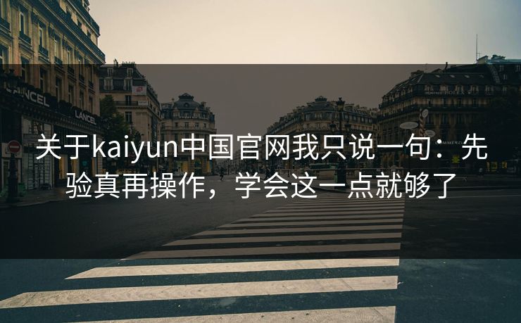 关于kaiyun中国官网我只说一句：先验真再操作，学会这一点就够了