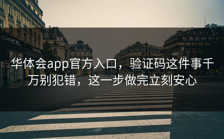 华体会app官方入口，验证码这件事千万别犯错，这一步做完立刻安心