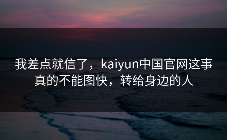 我差点就信了，kaiyun中国官网这事真的不能图快，转给身边的人