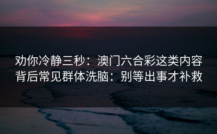 劝你冷静三秒：澳门六合彩这类内容背后常见群体洗脑：别等出事才补救