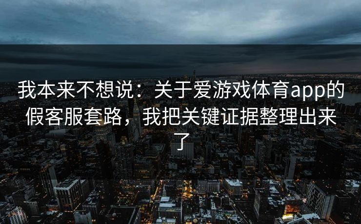 我本来不想说：关于爱游戏体育app的假客服套路，我把关键证据整理出来了