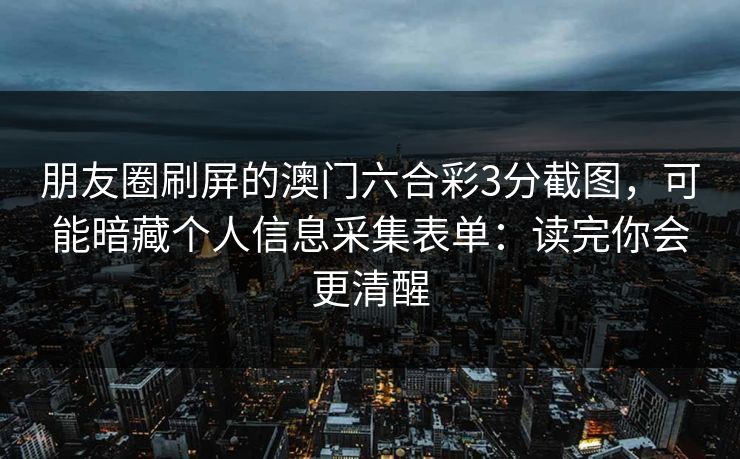 朋友圈刷屏的澳门六合彩3分截图，可能暗藏个人信息采集表单：读完你会更清醒
