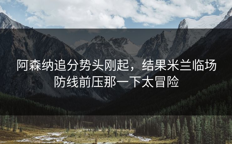 阿森纳追分势头刚起，结果米兰临场防线前压那一下太冒险