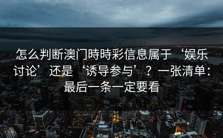 怎么判断澳门時時彩信息属于‘娱乐讨论’还是‘诱导参与’?一张清单:最后一条一定要看 怎么判断澳门時時彩信息属于‘娱乐讨论’还是‘诱导参与’?一张清单:最后一条一定要看