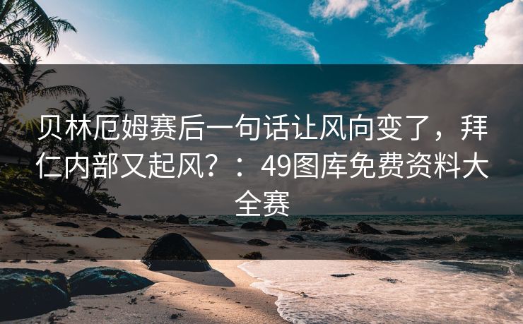 贝林厄姆赛后一句话让风向变了,拜仁内部又起风?:49图库免费资料大全赛 贝林厄姆赛后一句话让风向变了,拜仁内部又起风?:49图库免费资料大全赛