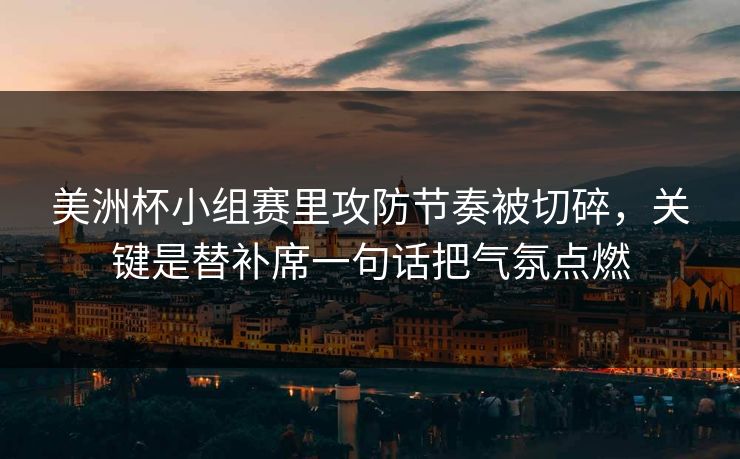 美洲杯小组赛里攻防节奏被切碎，关键是替补席一句话把气氛点燃