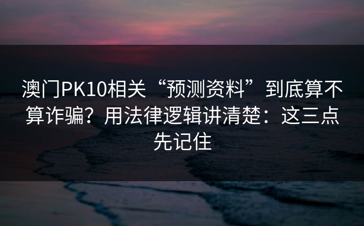 澳门PK10相关“预测资料”到底算不算诈骗？用法律逻辑讲清楚：这三点先记住