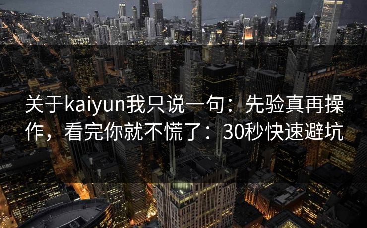 关于kaiyun我只说一句:先验真再操作,看完你就不慌了:30秒快速避坑 关于kaiyun我只说一句:先验真再操作,看完你就不慌了:30秒快速避坑