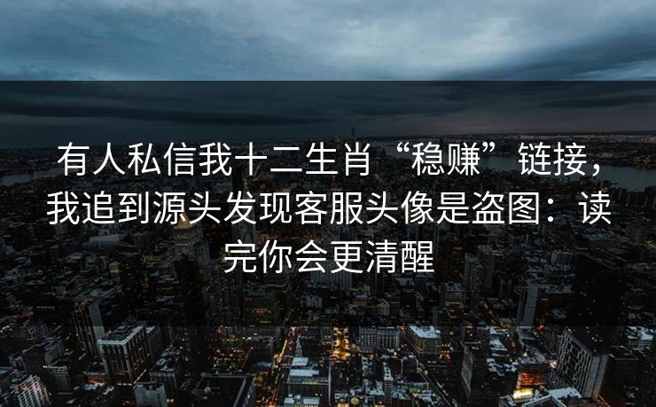 有人私信我十二生肖“稳赚”链接，我追到源头发现客服头像是盗图：读完你会更清醒