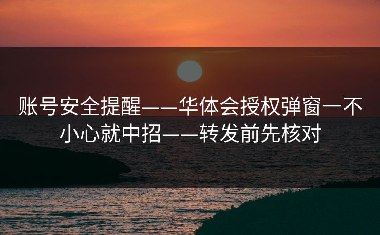 账号安全提醒——华体会授权弹窗一不小心就中招——转发前先核对