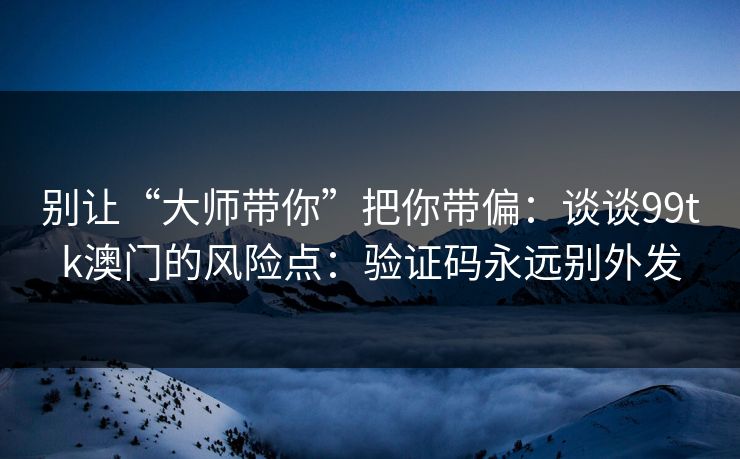 别让“大师带你”把你带偏:谈谈99tk澳门的风险点:验证码永远别外发 别让“大师带你”把你带偏:谈谈99tk澳门的风险点:验证码永远别外发