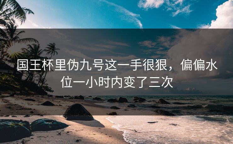国王杯里伪九号这一手很狠，偏偏水位一小时内变了三次