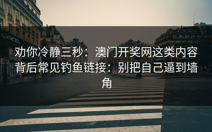 劝你冷静三秒:澳门开奖网这类内容背后常见钓鱼链接:别把自己逼到墙角 劝你冷静三秒:澳门开奖网这类内容背后常见钓鱼链接:别把自己逼到墙角