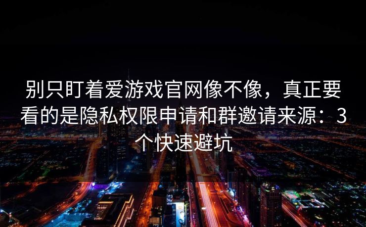 别只盯着爱游戏官网像不像，真正要看的是隐私权限申请和群邀请来源：3个快速避坑
