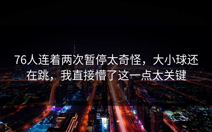 76人连着两次暂停太奇怪,大小球还在跳,我直接懵了这一点太关键 76人连着两次暂停太奇怪,大小球还在跳,我直接懵了这一点太关键