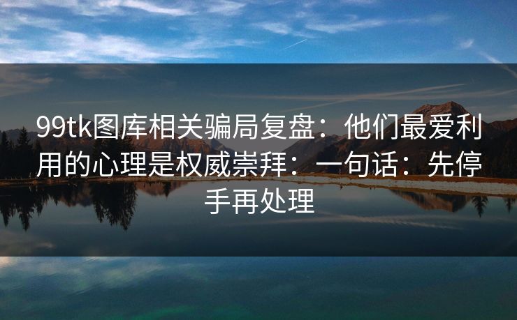 99tk图库相关骗局复盘：他们最爱利用的心理是权威崇拜：一句话：先停手再处理
